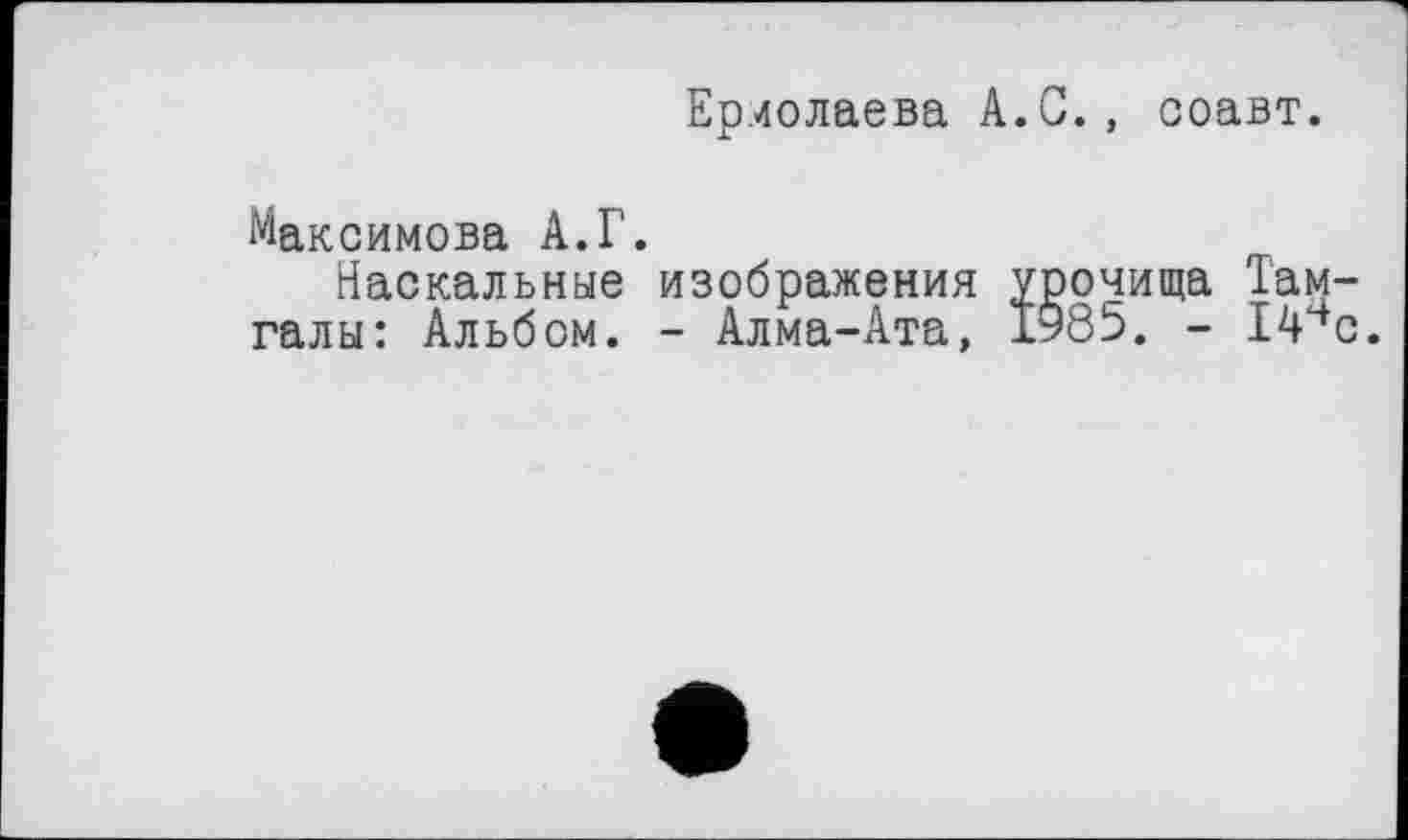 ﻿Ермолаева A.G., соавт.
Максимова А.Г.
Наскальные изображения урочища Там-галы: Альбом. - Алма-Ата, 1985. - 14чс.